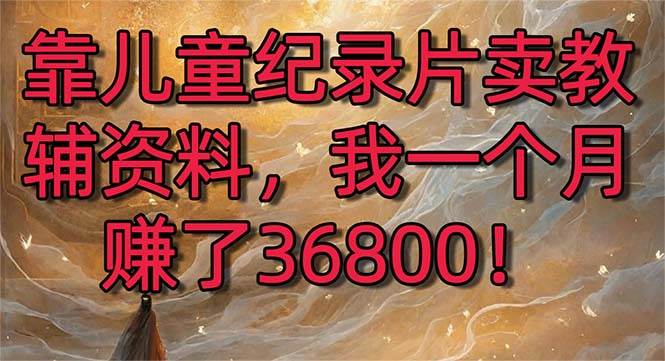 靠儿童纪录片卖教辅资料，一个月赚了36800！暴力变现2.0版本，喂饭级教学-智宝网创