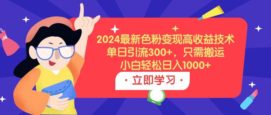 2024最新色粉变现高收益技术，单日引流300+，只需搬运，小白轻松日入1000+-智宝网创