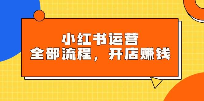 小红书运营全部流程，掌握小红书玩法规则，开店赚钱-智宝网创