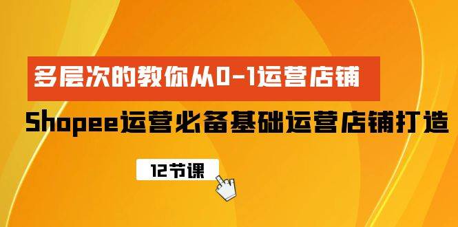Shopee-运营必备基础运营店铺打造，多层次的教你从0-1运营店铺-智宝网创