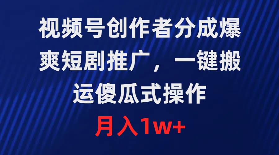 视频号创作者分成，爆爽短剧推广，一键搬运，傻瓜式操作，月入1w+-智宝网创