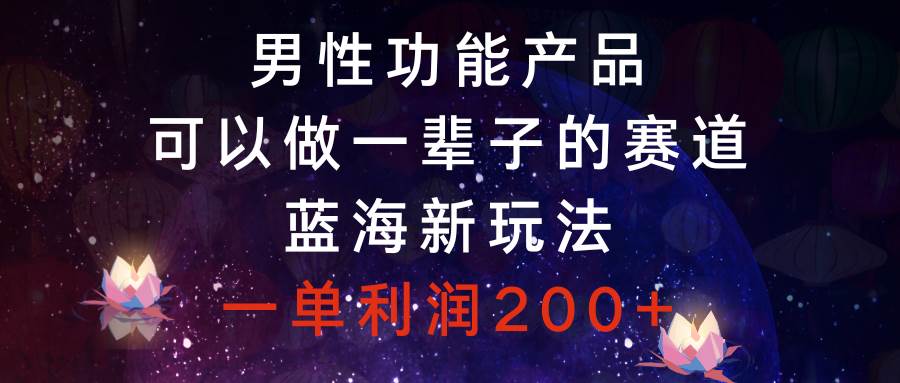 男性功能产品，可以做一辈子的赛道，蓝海新玩法，一单利润200+-智宝网创