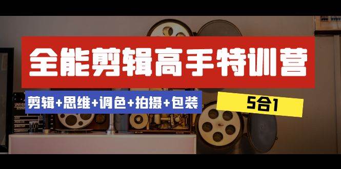全能剪辑-高手特训营：剪辑+思维+调色+拍摄+包装（5合1）53节课-智宝网创