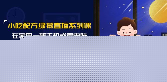 小吃配方绿幕直播系列课，在家用一部手机或者电脑也能创收（14节课）-智宝网创