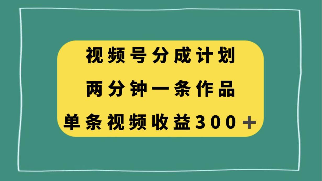 视频号分成计划，两分钟一条作品，单视频收益300+-智宝网创