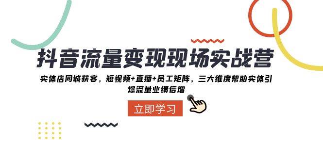 抖音·流量变现现场实战营：实体店同城获客，短视频+直播+员工矩阵，三大维度帮助实体引爆流量业绩倍增-智宝网创