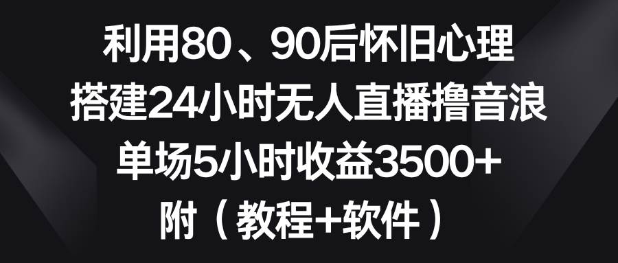 利用80、90后怀旧心理，搭建24小时无人直播撸音浪，单场5小时收益3500+…-智宝网创