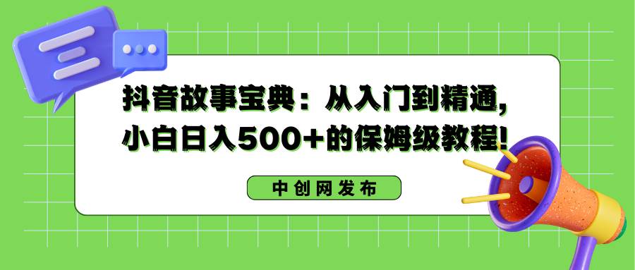 抖音故事宝典：从入门到精通，小白日入500+的保姆级教程！-智宝网创