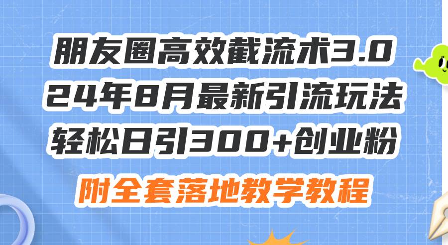 朋友圈高效截流术3.0，24年8月最新引流玩法，轻松日引300+创业粉，附全…-智宝网创