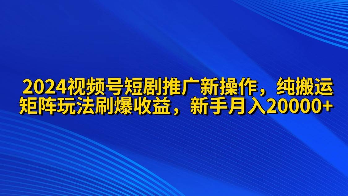 2024视频号短剧推广新操作 纯搬运+矩阵连爆打法刷爆流量分成 小白月入20000-智宝网创