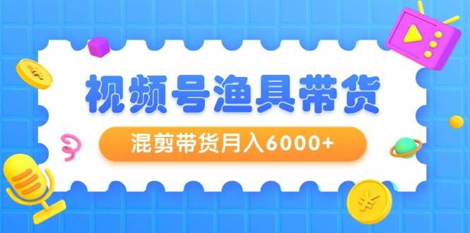 视频号渔具带货，混剪带货月入6000+，起号剪辑选品带货-智宝网创