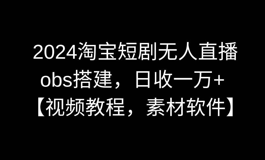 2024淘宝短剧无人直播3.0，obs搭建，日收一万+，【视频教程，附素材软件】-智宝网创