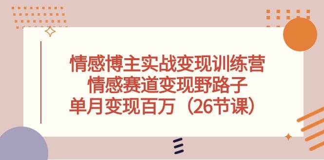 情感博主实战变现训练营，情感赛道变现野路子，单月变现百万（26节课）-智宝网创