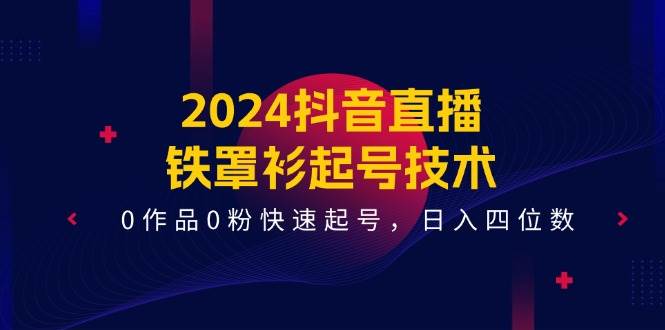 2024抖音直播-铁罩衫起号技术，0作品0粉快速起号，日入四位数（14节课）-智宝网创