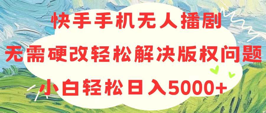 快手手机无人播剧，无需硬改，轻松解决版权问题，小白轻松日入5000+-智宝网创