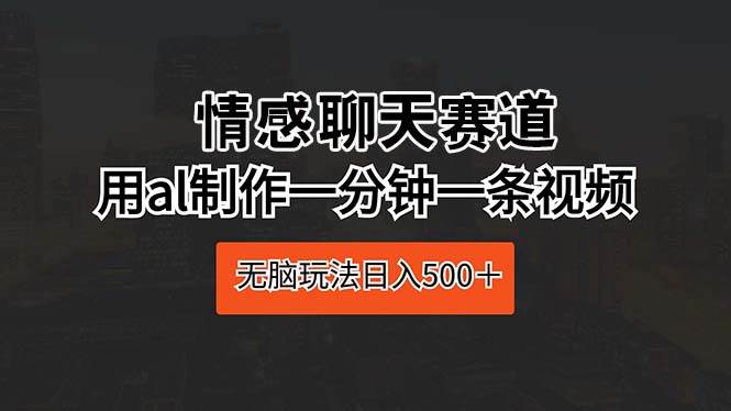 情感聊天赛道 用al制作一分钟一条视频 无脑玩法日入500＋-智宝网创