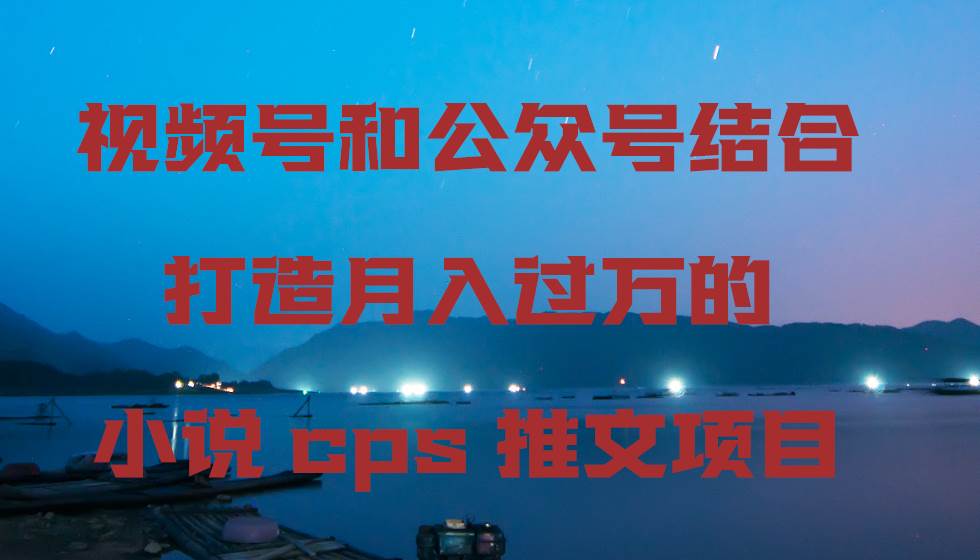 视频号和公众号结合打造月入过万的小说cps推文项目-智宝网创