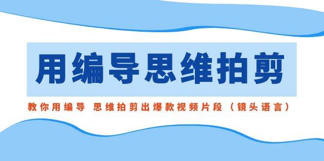 用编导的思维拍剪，教你用编导 思维拍剪出爆款视频片段（镜头语言）-智宝网创