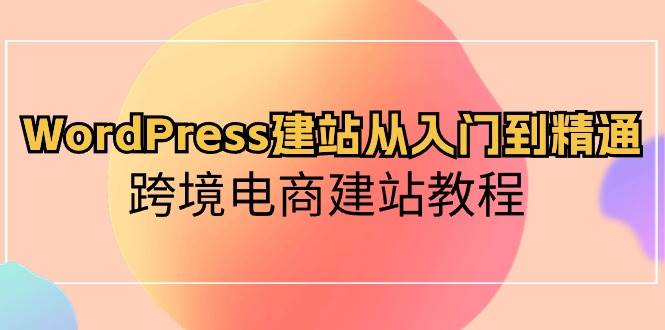WordPress建站从入门到精通，跨境电商建站教程-智宝网创