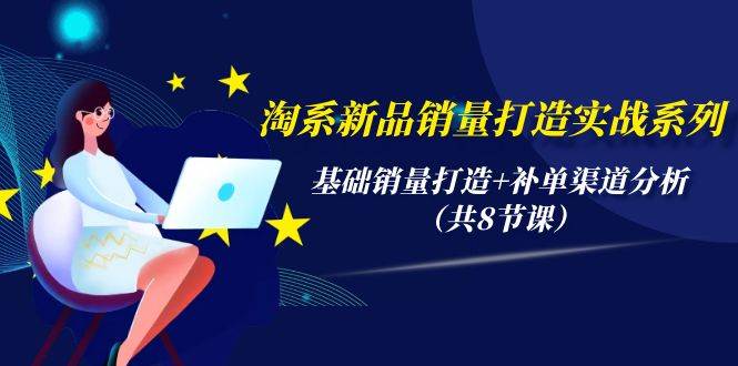 淘系新品销量打造实战系列，基础销量打造+补单渠道分析（共8节课）-智宝网创
