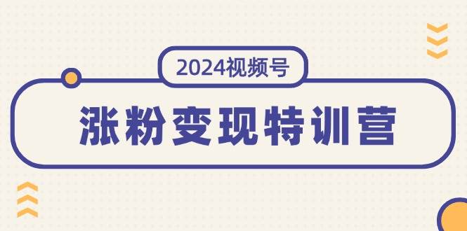 2024视频号-涨粉变现特训营：一站式打造稳定视频号涨粉变现模式（10节）-智宝网创