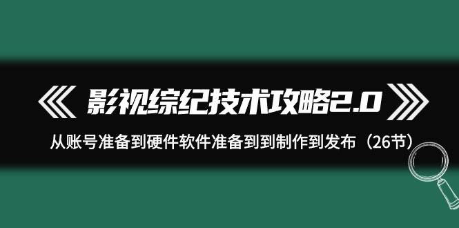 影视 综纪技术攻略2.0：从账号准备到硬件软件准备到到制作到发布（26节）-智宝网创