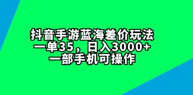 抖音手游蓝海差价玩法，一单35，日入3000+，一部手机可操作-智宝网创