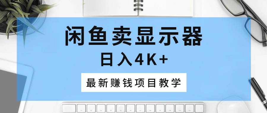 闲鱼卖显示器，日入4K+，最新赚钱项目教学-智宝网创