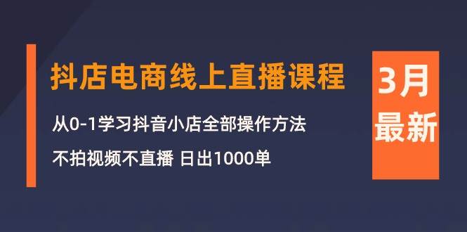 3月抖店电商线上直播课程：从0-1学习抖音小店，不拍视频不直播 日出1000单-智宝网创