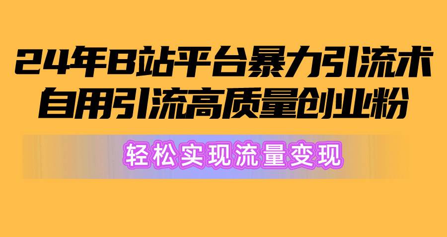 2024年B站平台暴力引流术，自用引流高质量创业粉，轻松实现流量变现！-智宝网创