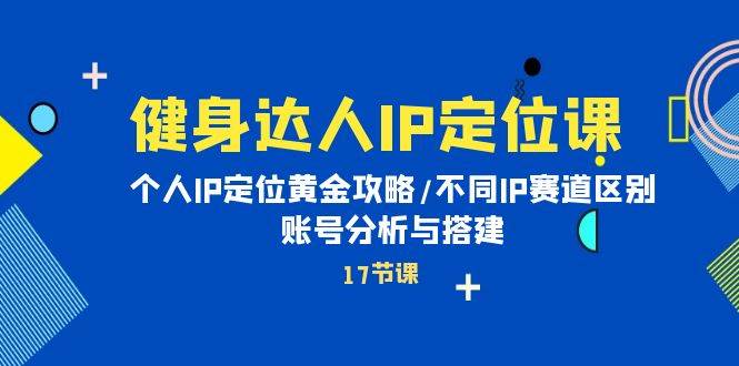 健身达人IP定位课：个人IP定位黄金攻略/不同IP赛道区别/账号分析与搭建-智宝网创