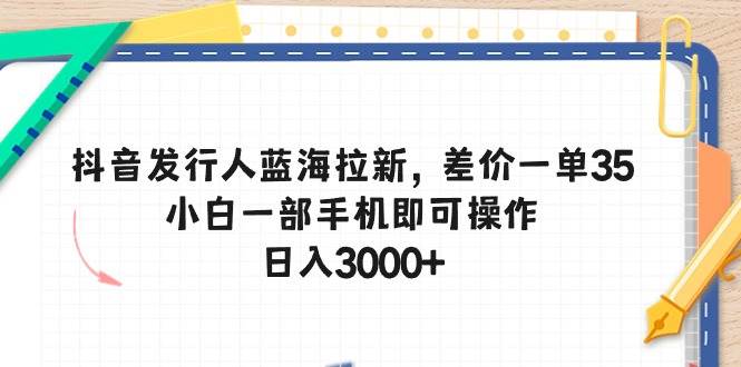抖音发行人蓝海拉新，差价一单35，小白一部手机即可操作，日入3000+-智宝网创