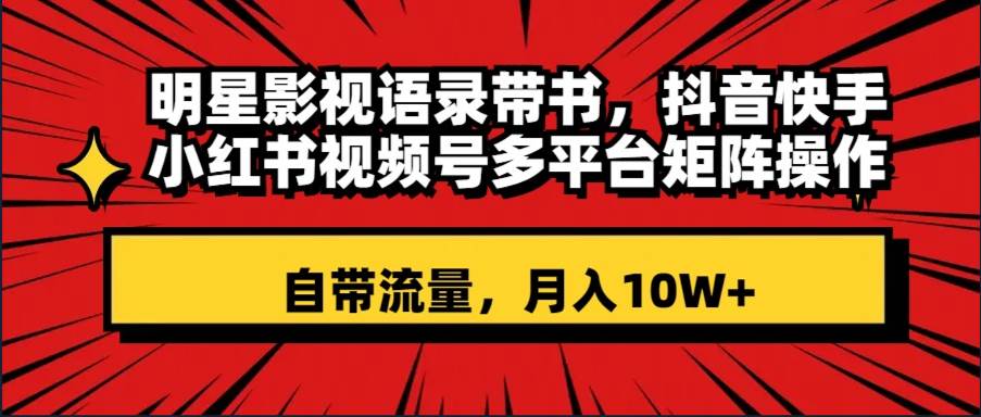 明星影视语录带书 抖音快手小红书视频号多平台矩阵操作，自带流量 月入10W+-智宝网创