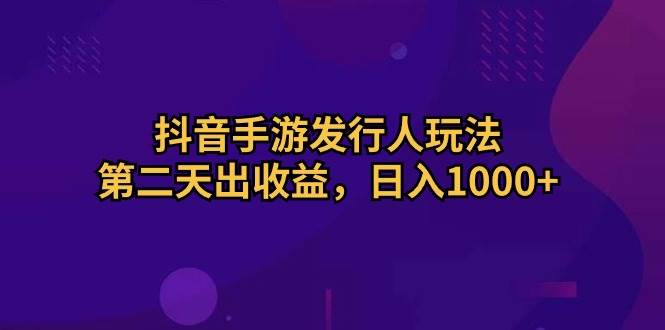 抖音手游发行人玩法，第二天出收益，日入1000+-智宝网创