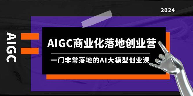 AIGC-商业化落地创业营，一门非常落地的AI大模型创业课（8节课+资料）-智宝网创