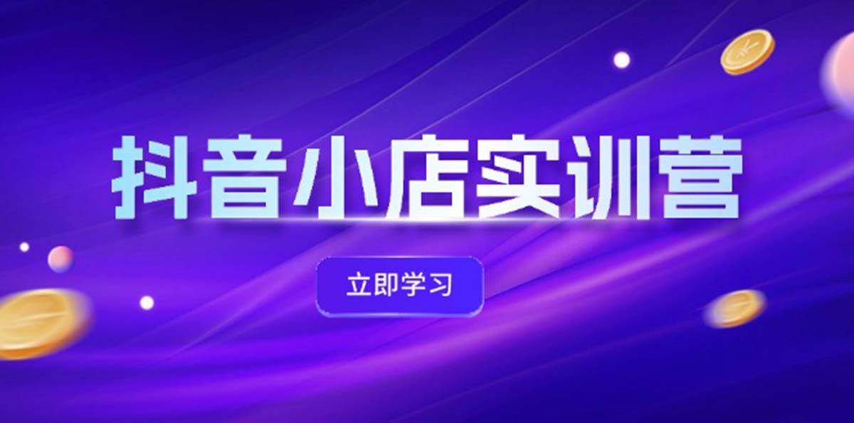 抖音小店最新实训营，提升体验分、商品卡 引流，投流增效，联盟引流秘籍-智宝网创