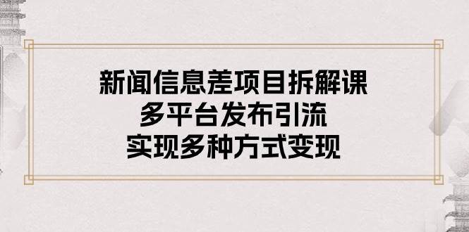 新闻信息差项目拆解课：多平台发布引流，实现多种方式变现-智宝网创