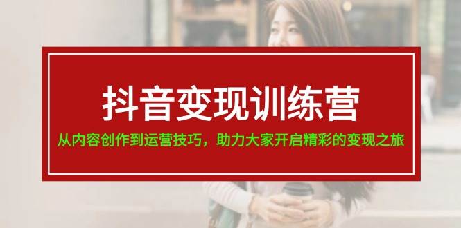 抖音变现训练营，从内容创作到运营技巧，助力大家开启精彩的变现之旅-智宝网创