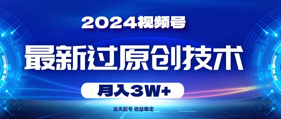 2024视频号最新过原创技术，当天起号，收益稳定，月入3W+-智宝网创