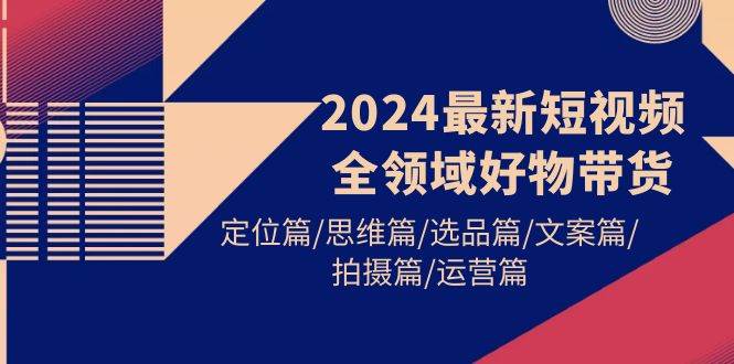 2024最新短视频全领域好物带货 定位篇/思维篇/选品篇/文案篇/拍摄篇/运营篇-智宝网创