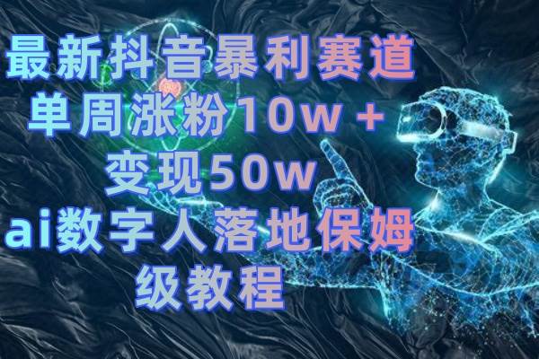 最新抖音暴利赛道，单周涨粉10w＋变现50w的ai数字人落地保姆级教程-智宝网创