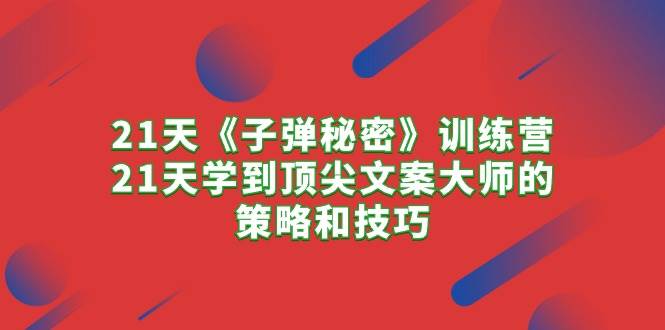 21天《子弹秘密》训练营，21天学到顶尖文案大师的策略和技巧-智宝网创