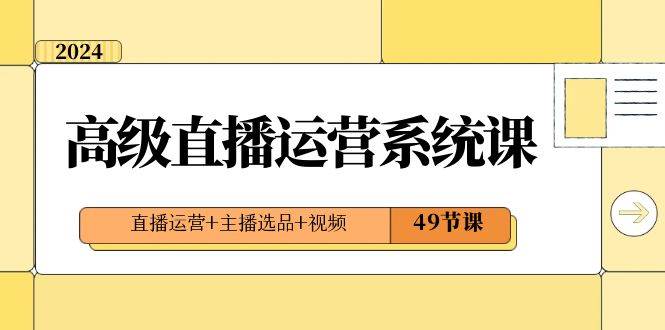 2024高级直播·运营系统课，直播运营+主播选品+视频（49节课）-智宝网创