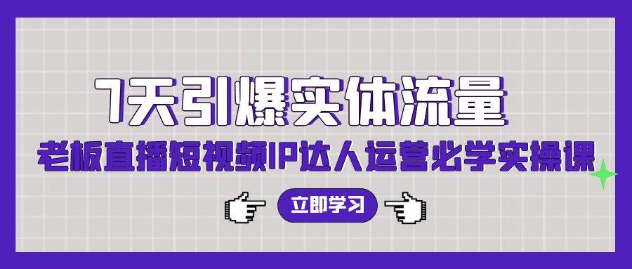 7天引爆实体流量，老板直播短视频IP达人运营必学实操课（56节高清无水印）-智宝网创