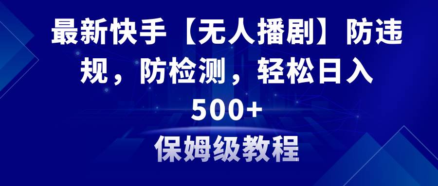 最新快手【无人播剧】防违规，防检测，多种变现方式，日入500+教程+素材-智宝网创