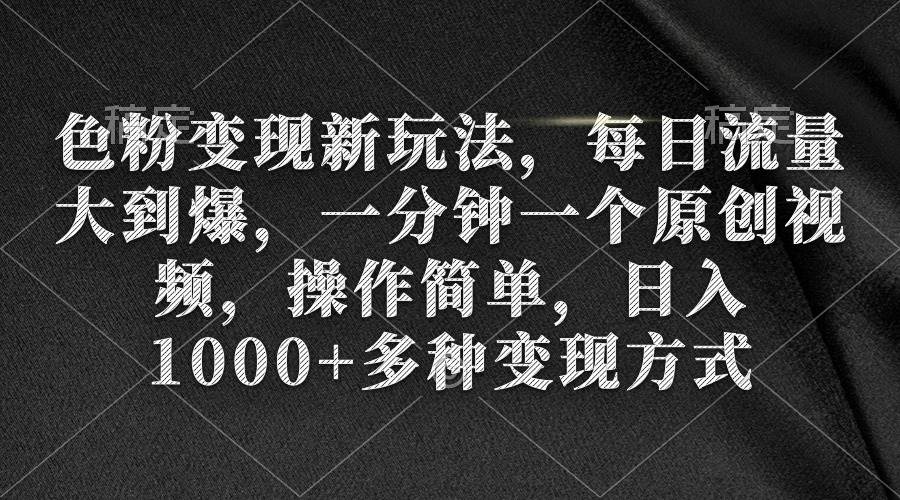 色粉变现新玩法，每日流量大到爆，一分钟一个原创视频，操作简单，日入1000+-智宝网创