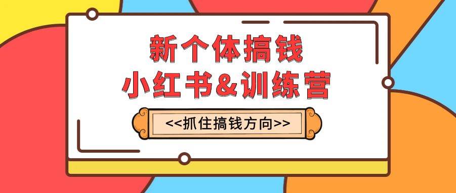 新个体·搞钱-小红书训练营：实战落地运营方法，抓住搞钱方向，每月多搞2w+-智宝网创
