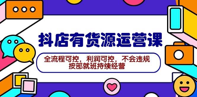 2024抖店有货源运营课：全流程可控，利润可控，不会违规，按部就班持续经营-智宝网创