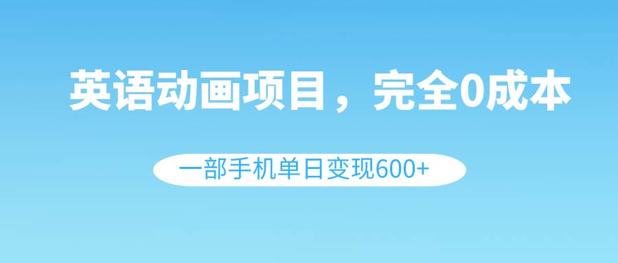 英语动画项目，0成本，一部手机单日变现600+（教程+素材）-智宝网创