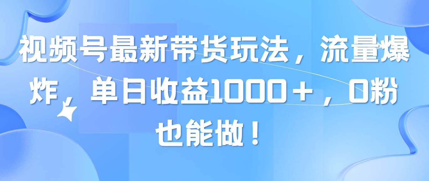视频号最新带货玩法，流量爆炸，单日收益1000＋，0粉也能做！-智宝网创